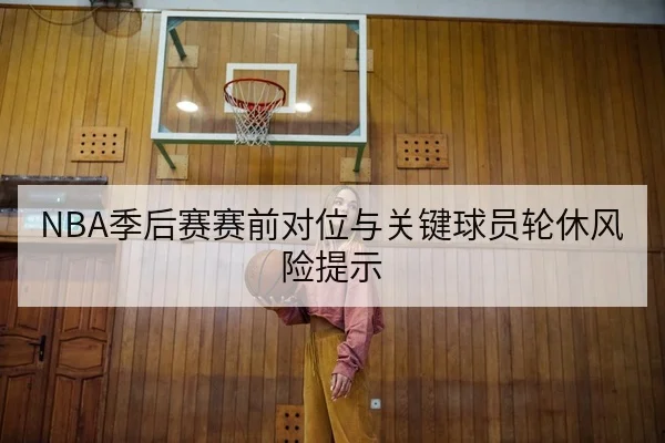NBA季后赛赛前对位与关键球员轮休风险提示