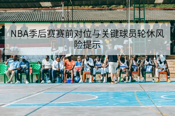 NBA季后赛赛前对位与关键球员轮休风险提示
